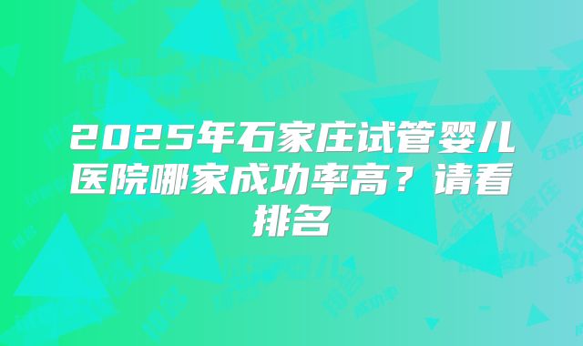 2025年石家庄试管婴儿医院哪家成功率高？请看排名