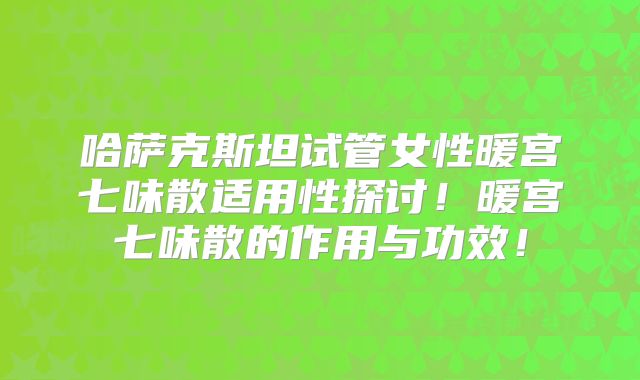 哈萨克斯坦试管女性暖宫七味散适用性探讨！暖宫七味散的作用与功效！