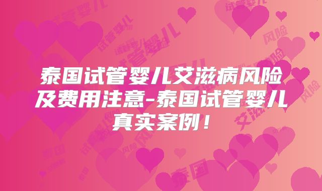 泰国试管婴儿艾滋病风险及费用注意-泰国试管婴儿真实案例!