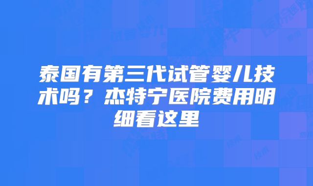 泰国有第三代试管婴儿技术吗？杰特宁医院费用明细看这里