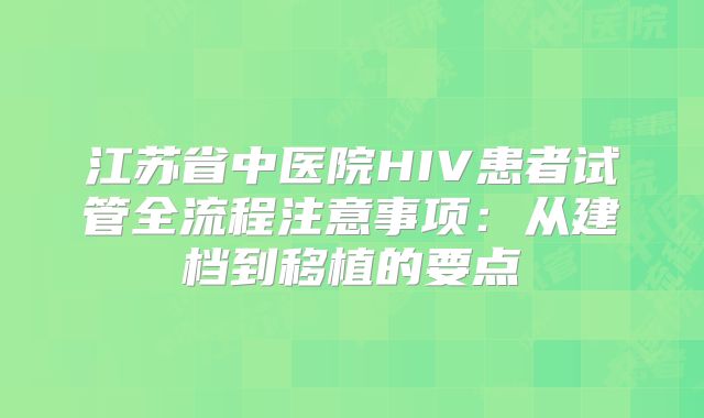江苏省中医院HIV患者试管全流程注意事项:从建档到移植的要点