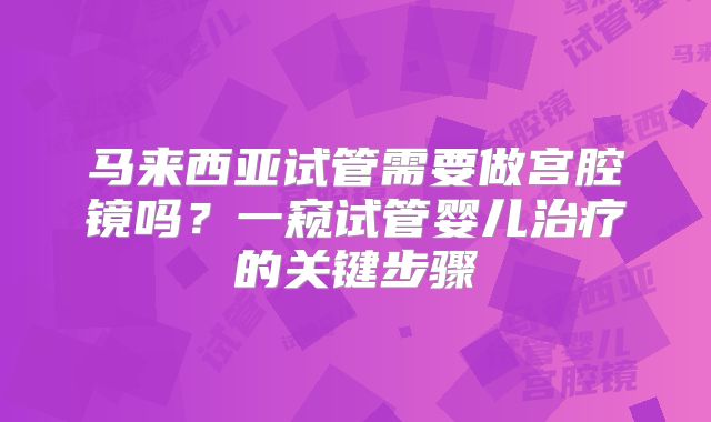 马来西亚试管需要做宫腔镜吗？一窥试管婴儿治疗的关键步骤