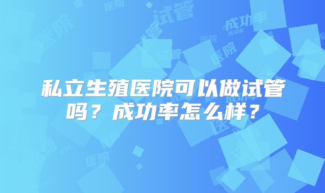 私立生殖医院可以做试管吗？成功率怎么样？