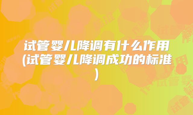 试管婴儿降调有什么作用(试管婴儿降调成功的标准)