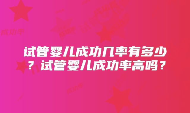 试管婴儿成功几率有多少?试管婴儿成功率高吗?