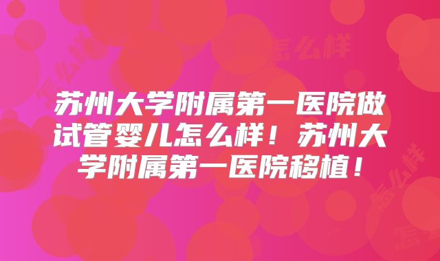 苏州大学附属第一医院做试管婴儿怎么样！苏州大学附属第一医院移植！