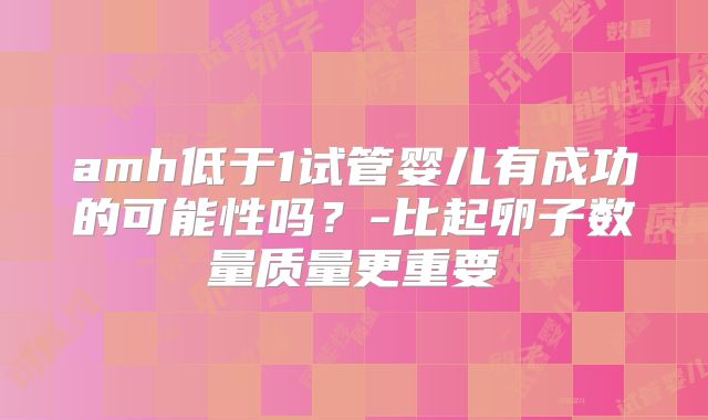 amh低于1试管婴儿有成功的可能性吗?-比起卵子数量质量更重要