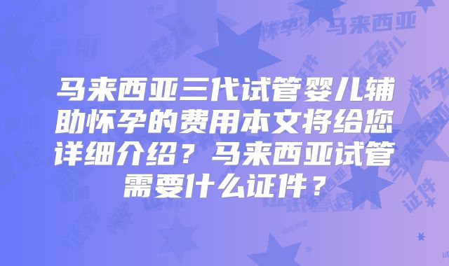 马来西亚三代试管婴儿辅助怀孕的费用本文将给您详细介绍?马来西亚试管需要什么证件?