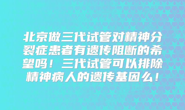 北京做三代试管对精神分裂症患者有遗传阻断的希望吗!三代试管可以排除精神病人的遗传基因么!