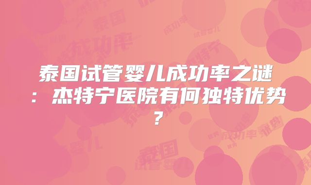 泰国试管婴儿成功率之谜：杰特宁医院有何独特优势？
