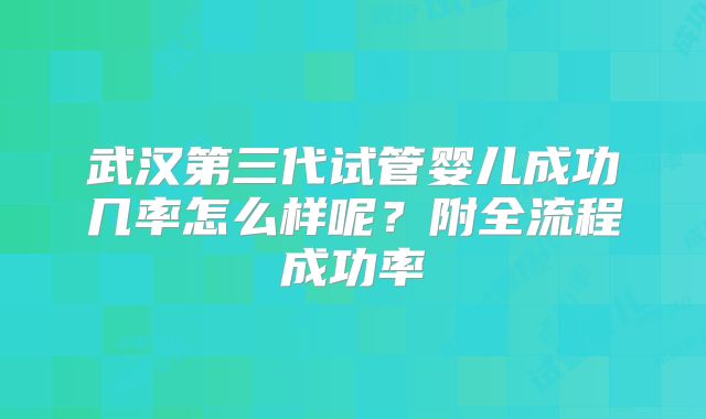 武汉第三代试管婴儿成功几率怎么样呢？附全流程成功率