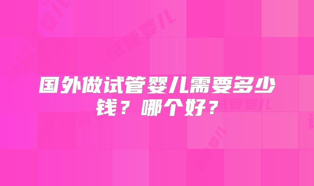 国外做试管婴儿需要多少钱?哪个好?