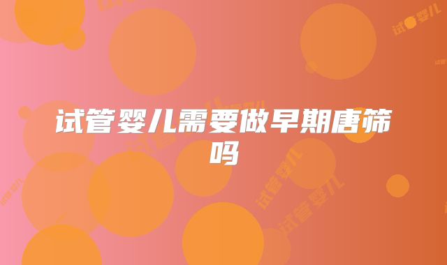 试管婴儿需要做早期唐筛吗