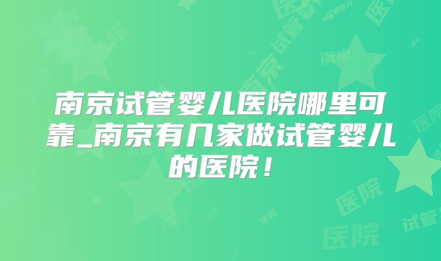 南京试管婴儿医院哪里可靠_南京有几家做试管婴儿的医院！