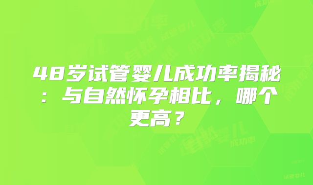 48岁试管婴儿成功率揭秘:与自然怀孕相比,哪个更高?
