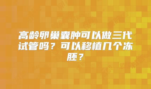 高龄卵巢囊肿可以做三代试管吗?可以移植几个冻胚?