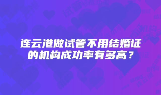 连云港做试管不用结婚证的机构成功率有多高？