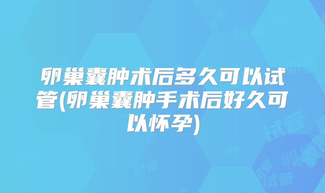 卵巢囊肿术后多久可以试管(卵巢囊肿手术后好久可以怀孕)