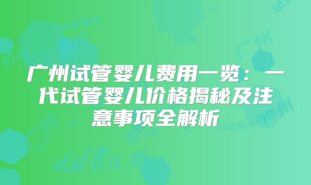 广州试管婴儿费用一览:一代试管婴儿价格揭秘及注意事项全解析