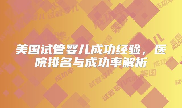 美国试管婴儿成功经验，医院排名与成功率解析