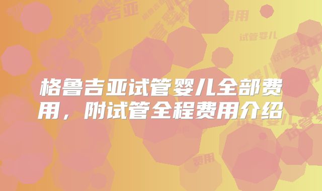 格鲁吉亚试管婴儿全部费用,附试管全程费用介绍