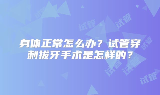 身体正常怎么办？试管穿刺拔牙手术是怎样的？