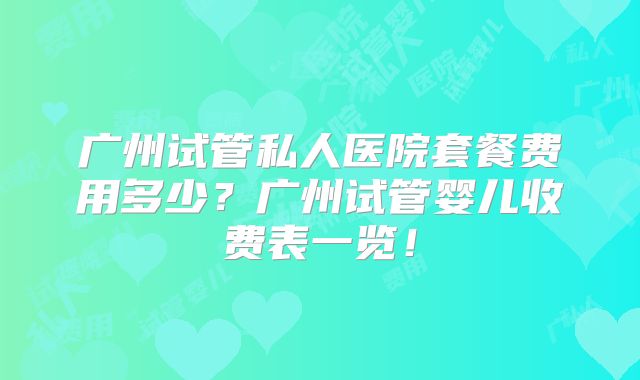 广州试管私人医院套餐费用多少？广州试管婴儿收费表一览！