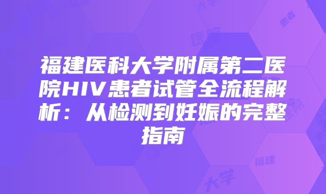 福建医科大学附属第二医院HIV患者试管全流程解析:从检测到妊娠的完整指南