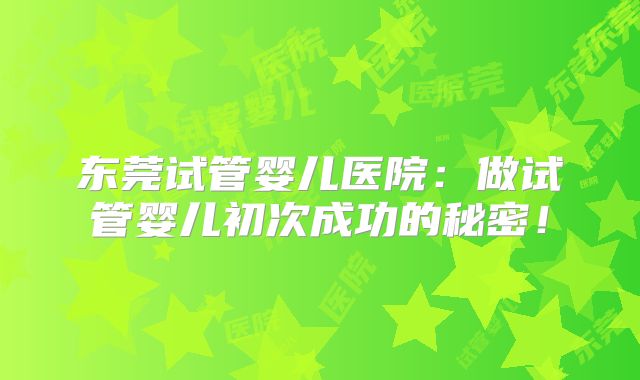 东莞试管婴儿医院:做试管婴儿初次成功的秘密!