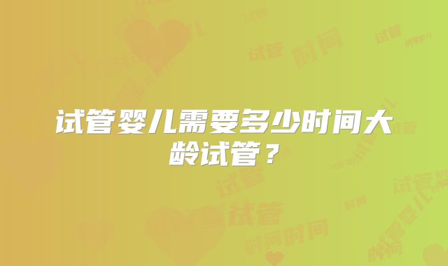 试管婴儿需要多少时间大龄试管?