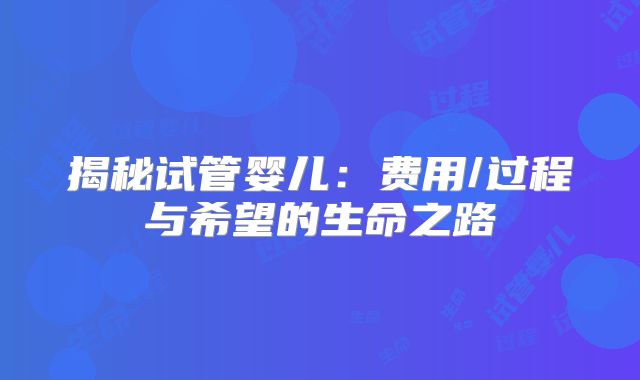 揭秘试管婴儿：费用/过程与希望的生命之路