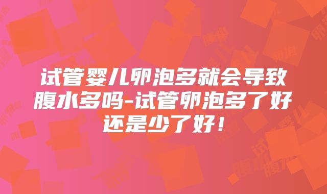 试管婴儿卵泡多就会导致腹水多吗-试管卵泡多了好还是少了好!