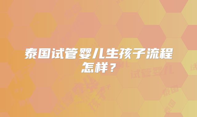 泰国试管婴儿生孩子流程怎样?