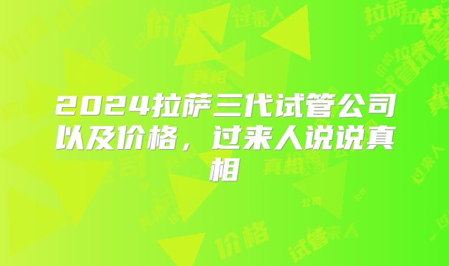 2024拉萨三代试管公司以及价格，过来人说说真相