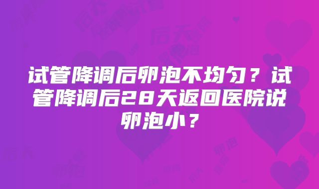 试管降调后卵泡不均匀?试管降调后28天返回医院说卵泡小?
