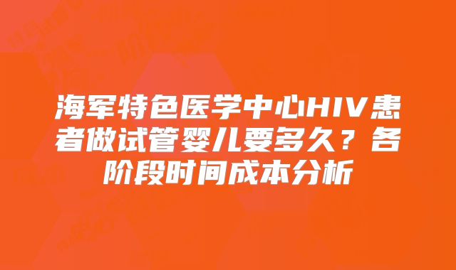 海军特色医学中心HIV患者做试管婴儿要多久?各阶段时间成本分析