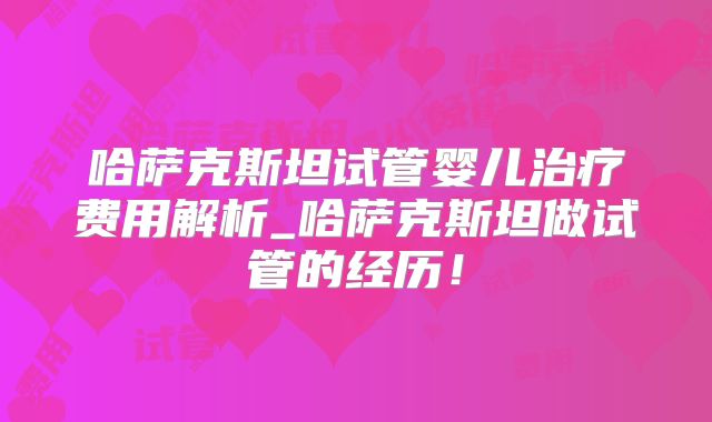 哈萨克斯坦试管婴儿治疗费用解析_哈萨克斯坦做试管的经历！