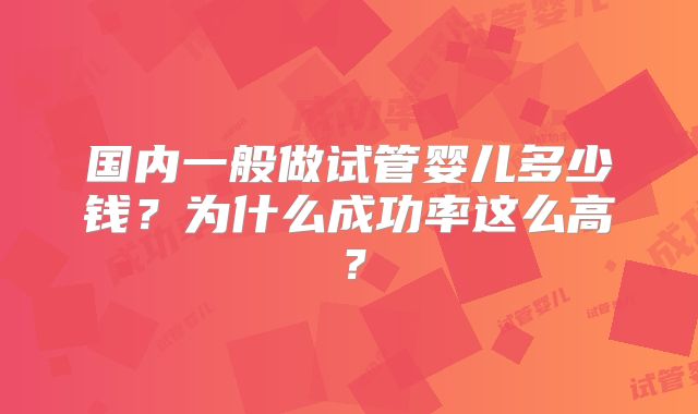 国内一般做试管婴儿多少钱?为什么成功率这么高?