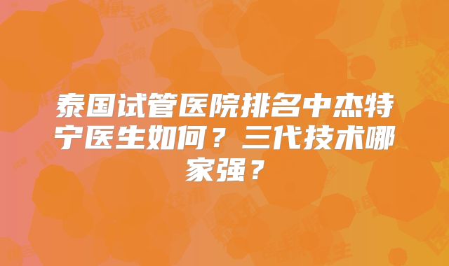 泰国试管医院排名中杰特宁医生如何？三代技术哪家强？