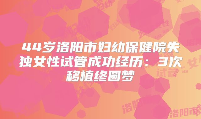 44岁洛阳市妇幼保健院失独女性试管成功经历:3次移植终圆梦