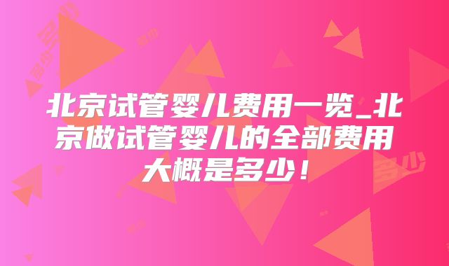北京试管婴儿费用一览_北京做试管婴儿的全部费用大概是多少!