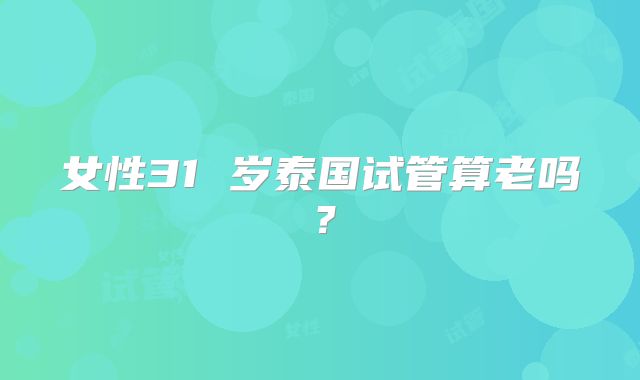 女性31 岁泰国试管算老吗?