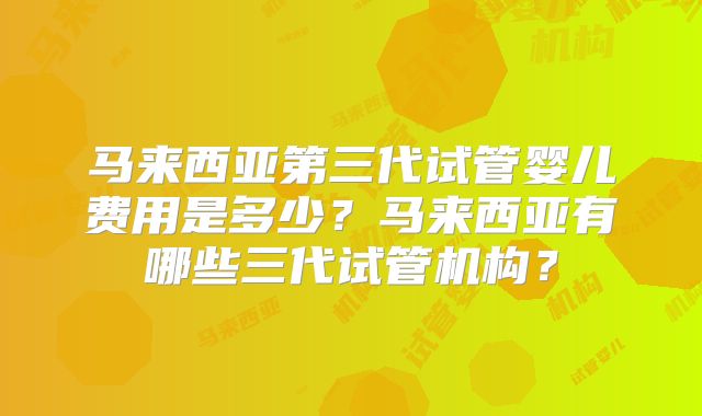 马来西亚第三代试管婴儿费用是多少？马来西亚有哪些三代试管机构？