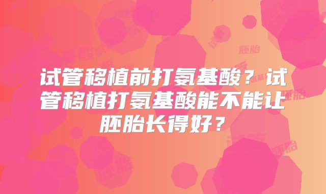 试管移植前打氨基酸?试管移植打氨基酸能不能让胚胎长得好?