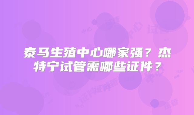 泰马生殖中心哪家强？杰特宁试管需哪些证件？