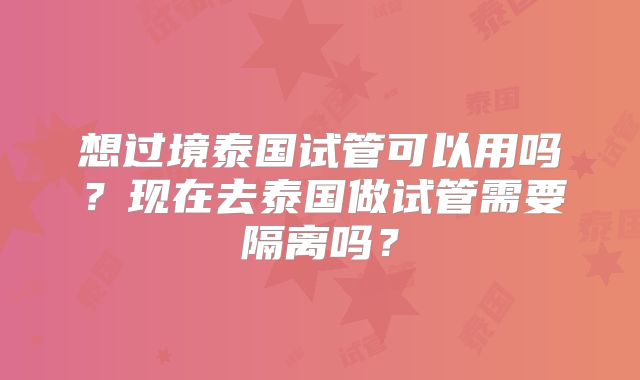 想过境泰国试管可以用吗?现在去泰国做试管需要隔离吗?
