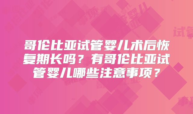哥伦比亚试管婴儿术后恢复期长吗？有哥伦比亚试管婴儿哪些注意事项？