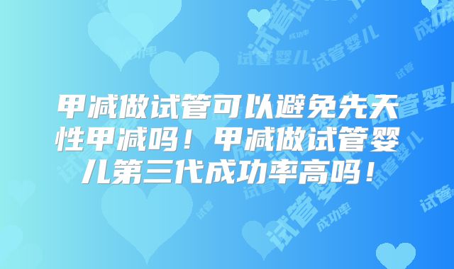 甲减做试管可以避免先天性甲减吗!甲减做试管婴儿第三代成功率高吗!