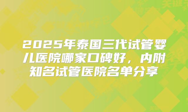 2025年泰国三代试管婴儿医院哪家口碑好,内附知名试管医院名单分享