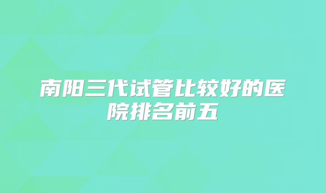 南阳三代试管比较好的医院排名前五
